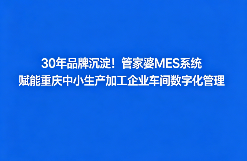 30 年品牌沉淀！管家婆 MES 系统 赋能重庆中小生产加工企业车间数字化管理